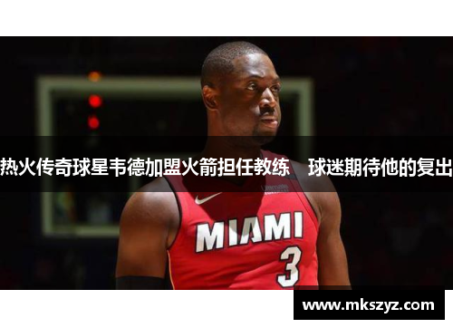 热火传奇球星韦德加盟火箭担任教练　球迷期待他的复出